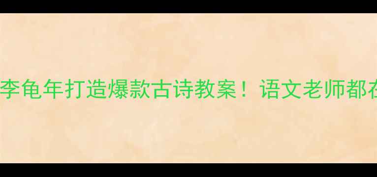 图片 🌸手把手教你用江南逢李龟年打造爆款古诗教案！语文老师都在疯传的12个教学技巧2