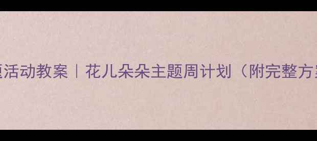 图片 🌸托班春季主题活动教案｜花儿朵朵主题周计划（附完整方案+教学资源）1