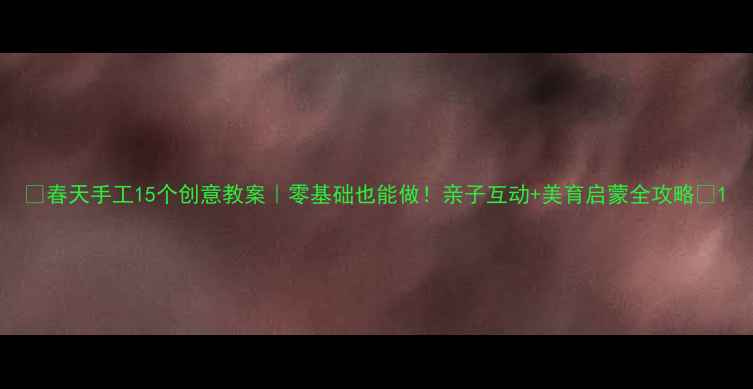 图片 🌸春天手工15个创意教案｜零基础也能做！亲子互动+美育启蒙全攻略🌸1