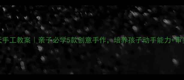 图片 🌸春天手工教案｜亲子必学5款创意手作，培养孩子动手能力+审美力！