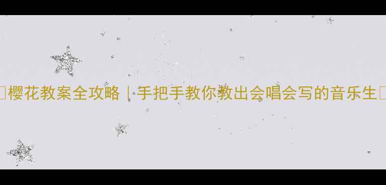 图片 🌸樱花教案全攻略｜手把手教你教出会唱会写的音乐生🎵