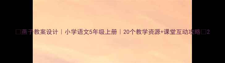 图片 🌸燕子教案设计｜小学语文5年级上册｜20个教学资源+课堂互动攻略🌸2