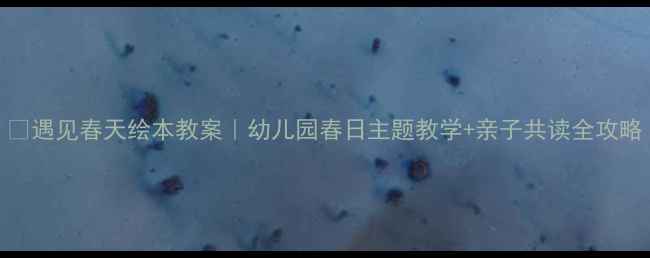 图片 🌸遇见春天绘本教案｜幼儿园春日主题教学+亲子共读全攻略