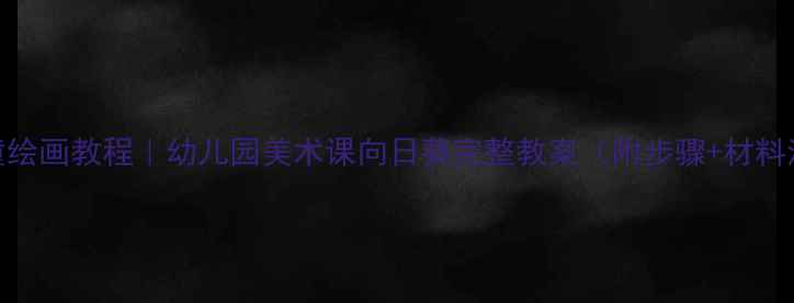 图片 🌻儿童绘画教程｜幼儿园美术课向日葵完整教案（附步骤+材料清单）