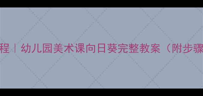 图片 🌻儿童绘画教程｜幼儿园美术课向日葵完整教案（附步骤+材料清单）2