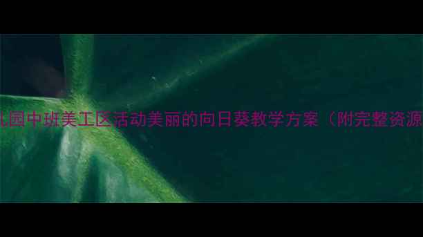 图片 🌻幼儿园中班美工区活动美丽的向日葵教学方案（附完整资源包）1