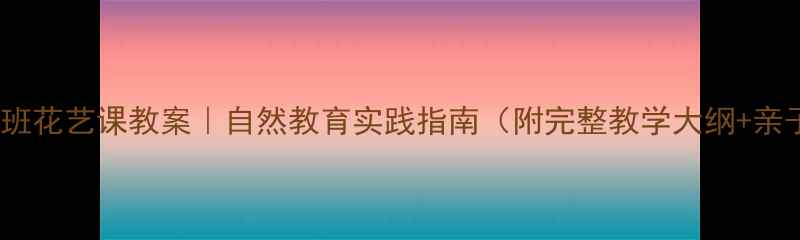 图片 🌼✨幼儿园大班花艺课教案｜自然教育实践指南（附完整教学大纲+亲子互动方案）2