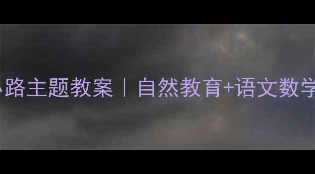 图片 🌼一年级上册小路主题教案｜自然教育+语文数学融合教学方案2