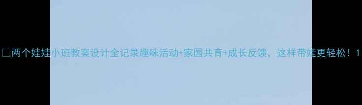 图片 🌼两个娃娃小班教案设计全记录趣味活动+家园共育+成长反馈，这样带娃更轻松！1