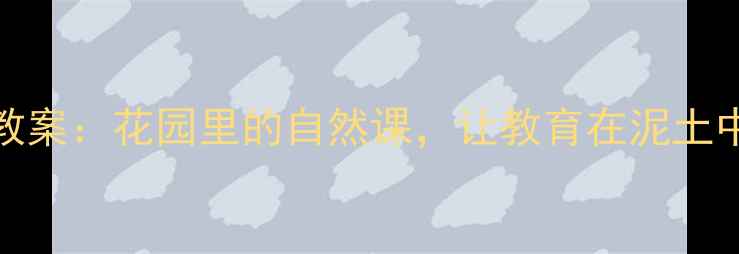 图片 🌼中班STEAM教案：花园里的自然课，让教育在泥土中生根发芽！1