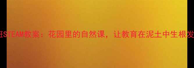 图片 🌼中班STEAM教案：花园里的自然课，让教育在泥土中生根发芽！2