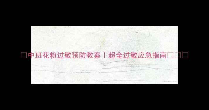 图片 🌼中班花粉过敏预防教案｜超全过敏应急指南👶🏻✨