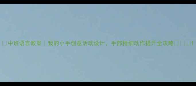 图片 🌼中班语言教案｜我的小手创意活动设计，手部精细动作提升全攻略✨👧👦1