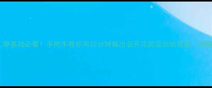 图片 🌼亲子手工零基础必看！手把手教你用30分钟做出会开花的蓝丝绒花篮（附避坑指南）1