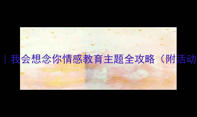 图片 🌼大班毕业季教案｜我会想念你情感教育主题全攻略（附活动方案+亲子延伸）2