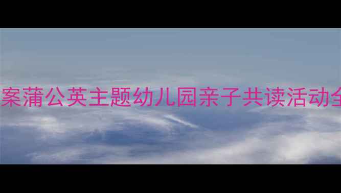 图片 🌼字宝宝自然启蒙教案蒲公英主题幼儿园亲子共读活动全攻略（附资源包）2