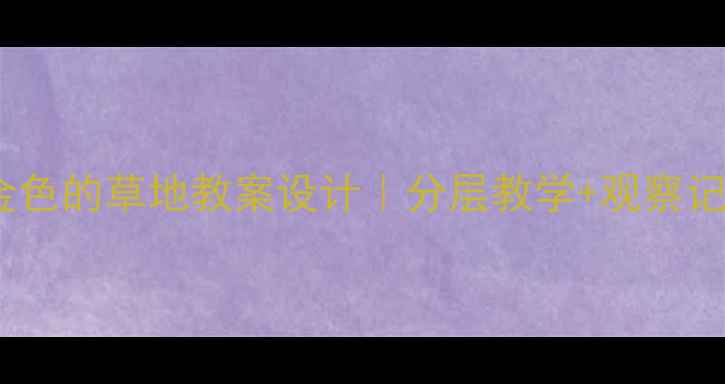 图片 🌼小学科学课金色的草地教案设计｜分层教学+观察记录表+户外实践