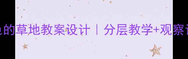 图片 🌼小学科学课金色的草地教案设计｜分层教学+观察记录表+户外实践1
