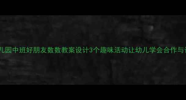图片 🌼幼儿园中班好朋友数数教案设计3个趣味活动让幼儿学会合作与计数2