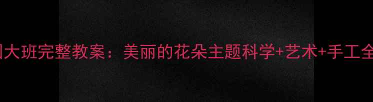 图片 🌼幼儿园大班完整教案：美丽的花朵主题科学+艺术+手工全攻略✨2