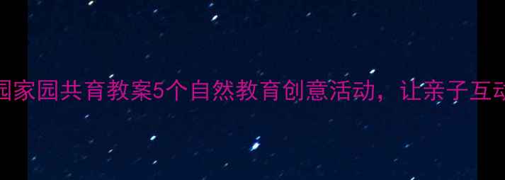 图片 🌼幼儿园家园共育教案5个自然教育创意活动，让亲子互动更有趣