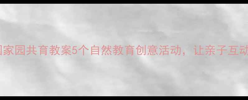 图片 🌼幼儿园家园共育教案5个自然教育创意活动，让亲子互动更有趣2