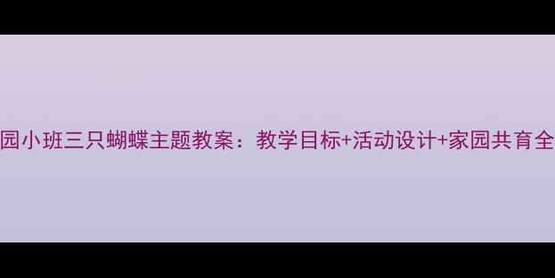 图片 🌼幼儿园小班三只蝴蝶主题教案：教学目标+活动设计+家园共育全攻略🌼