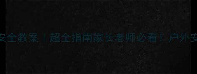 图片 🌼幼儿园小班户外活动安全教案｜超全指南家长老师必看！户外安全+趣味活动双攻略✅2