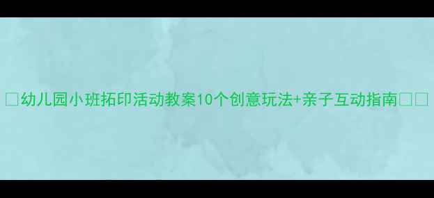 图片 🌼幼儿园小班拓印活动教案10个创意玩法+亲子互动指南🎨✨