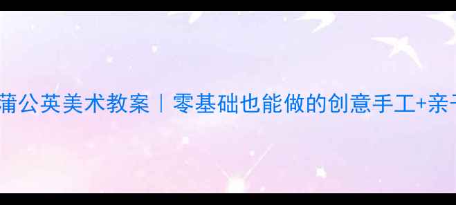图片 🌼幼儿园小班蒲公英美术教案｜零基础也能做的创意手工+亲子活动指南🌼2