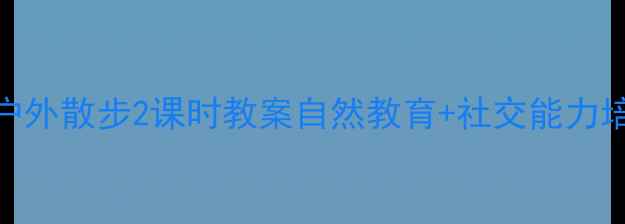图片 🌼幼儿园户外散步2课时教案自然教育+社交能力培养全攻略