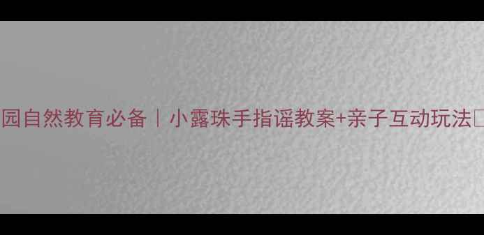 图片 🌼幼儿园自然教育必备｜小露珠手指谣教案+亲子互动玩法👧👦🎵1