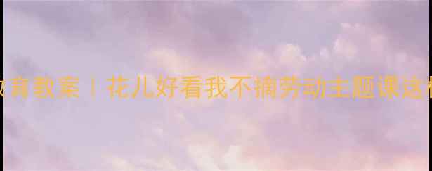 图片 🌼幼儿园自然教育教案｜花儿好看我不摘劳动主题课这样上超有创意✨