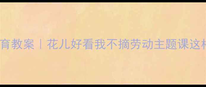 图片 🌼幼儿园自然教育教案｜花儿好看我不摘劳动主题课这样上超有创意✨1