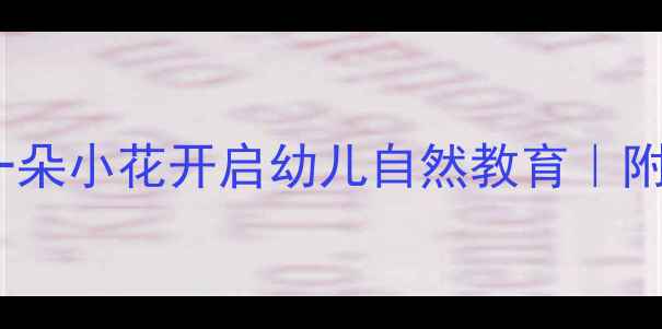 图片 🌼托班教案｜春天主题｜用一朵小花开启幼儿自然教育｜附完整活动方案（附资源包）2