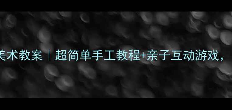 图片 🌼蒲公英主题中班美术教案｜超简单手工教程+亲子互动游戏，让孩子爱上自然！1