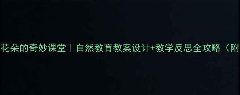 图片 🌼蜜蜂与花朵的奇妙课堂｜自然教育教案设计+教学反思全攻略（附资源包）