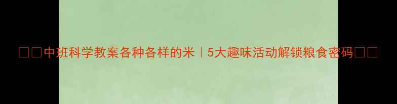 图片 🌾✨中班科学教案各种各样的米｜5大趣味活动解锁粮食密码✨🌾