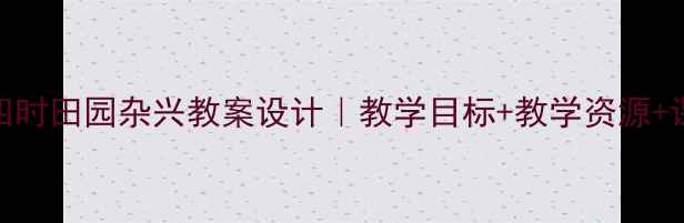 图片 🌾小学语文四时田园杂兴教案设计｜教学目标+教学资源+课堂活动全📚