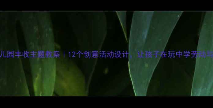 图片 🌾幼儿园丰收主题教案｜12个创意活动设计，让孩子在玩中学劳动与感恩