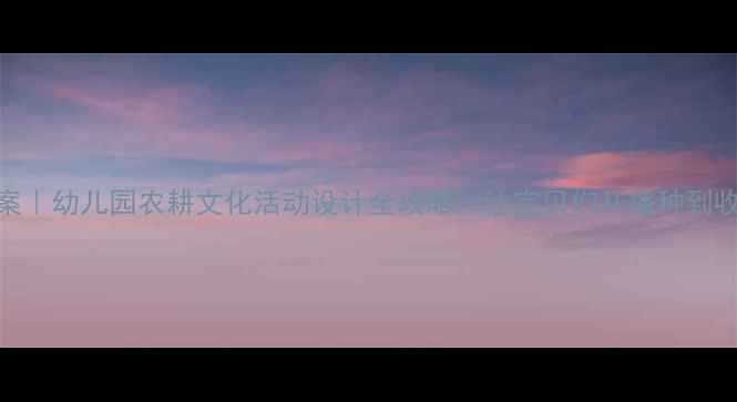 图片 🌾悯农主题中班教案｜幼儿园农耕文化活动设计全攻略📚让宝贝们从播种到收获学会珍惜粮食✨