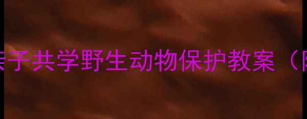 图片 🌿✨自然教育必看！亲子共学野生动物保护教案（附完整教学方案）✨🌍