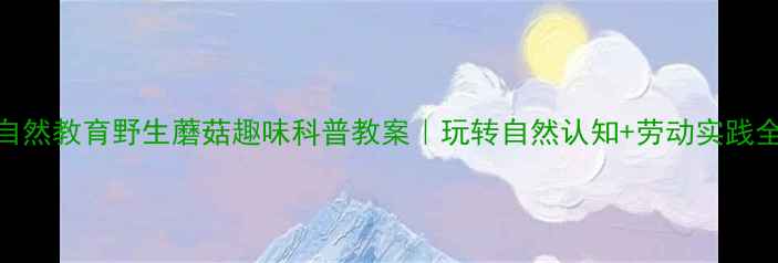 图片 🌿中班自然教育野生蘑菇趣味科普教案｜玩转自然认知+劳动实践全攻略✨