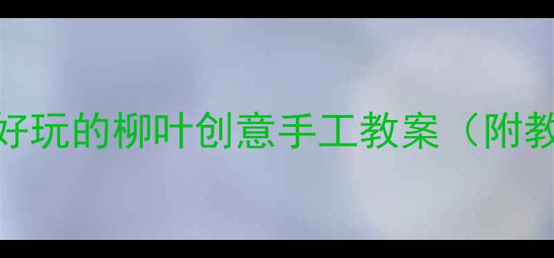 图片 🌿中班自然教育｜超好玩的柳叶创意手工教案（附教学步骤+材料清单）2