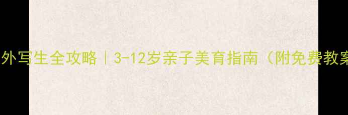 图片 🌿儿童美术户外写生全攻略｜3-12岁亲子美育指南（附免费教案+材料清单）