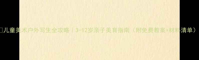 图片 🌿儿童美术户外写生全攻略｜3-12岁亲子美育指南（附免费教案+材料清单）2