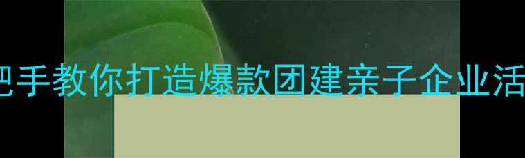 图片 🌿团队户外活动教案｜手把手教你打造爆款团建亲子企业活动（附零基础执行指南）2