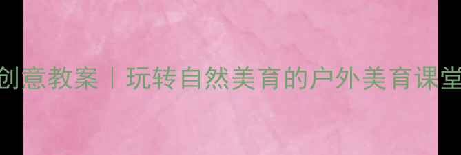 图片 🌿大班幼儿旅行艺术创意教案｜玩转自然美育的户外美育课堂（附完整教学方案）