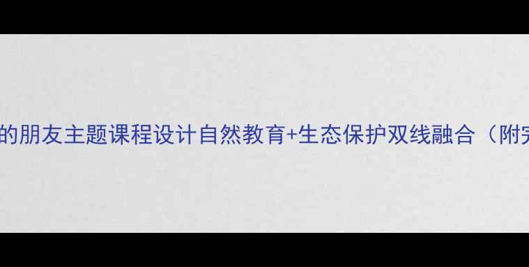 图片 🌿大班教案动物的朋友主题课程设计自然教育+生态保护双线融合（附完整教学方案）1