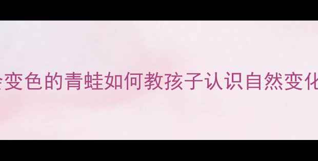 图片 🌿大班科学教案｜会变色的青蛙如何教孩子认识自然变化？附完整教学方案2